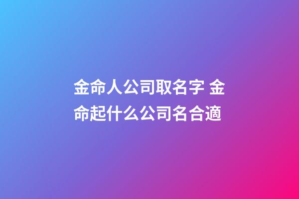 金命人公司取名字 金命起什么公司名合適-第1張-公司起名-玄機派